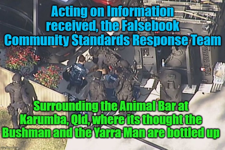 Facebook Community Standards Response Team | Acting on Information received, the Falsebook Community Standards Response Team; YARRA MAN; Surrounding the Animal Bar at Karumba, Qld, where its thought the Bushman and the Yarra Man are bottled up | image tagged in facebook community standards response team | made w/ Imgflip meme maker