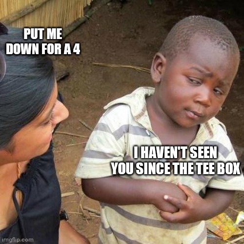 Third World Skeptical Kid Meme | PUT ME DOWN FOR A 4; I HAVEN'T SEEN YOU SINCE THE TEE BOX | image tagged in memes,third world skeptical kid | made w/ Imgflip meme maker