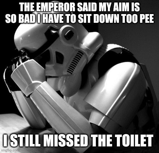 Depressed Stormtrooper | THE EMPEROR SAID MY AIM IS SO BAD I HAVE TO SIT DOWN TOO PEE; I STILL MISSED THE TOILET | image tagged in depressed stormtrooper | made w/ Imgflip meme maker