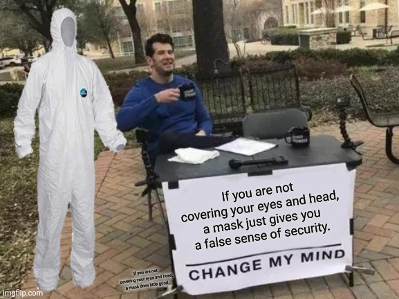 Burn Your Clothes After Any Contact Too | If you are not covering your eyes and head, a mask just gives you a false sense of security. If you are not covering your eyes and head, a mask does little good. | image tagged in memes,change my mind,mask,protection | made w/ Imgflip meme maker