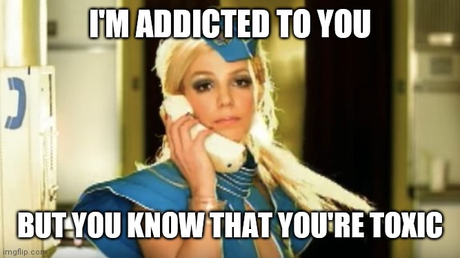 toxic-britney | I'M ADDICTED TO YOU BUT YOU KNOW THAT YOU'RE TOXIC | image tagged in toxic-britney | made w/ Imgflip meme maker