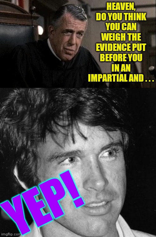 HEAVEN, DO YOU THINK YOU CAN WEIGH THE EVIDENCE PUT BEFORE YOU IN AN IMPARTIAL AND . . . YEP! | image tagged in my cousin vinny judge,warren beatty | made w/ Imgflip meme maker