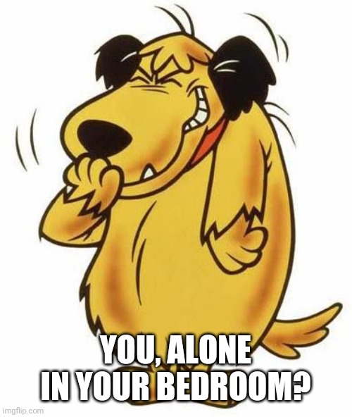 mutley Barnes  | YOU, ALONE IN YOUR BEDROOM? | image tagged in mutley barnes | made w/ Imgflip meme maker