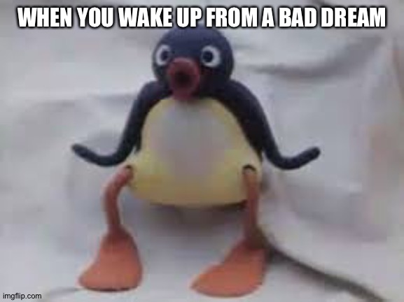 Pingu | WHEN YOU WAKE UP FROM A BAD DREAM | image tagged in pingu | made w/ Imgflip meme maker