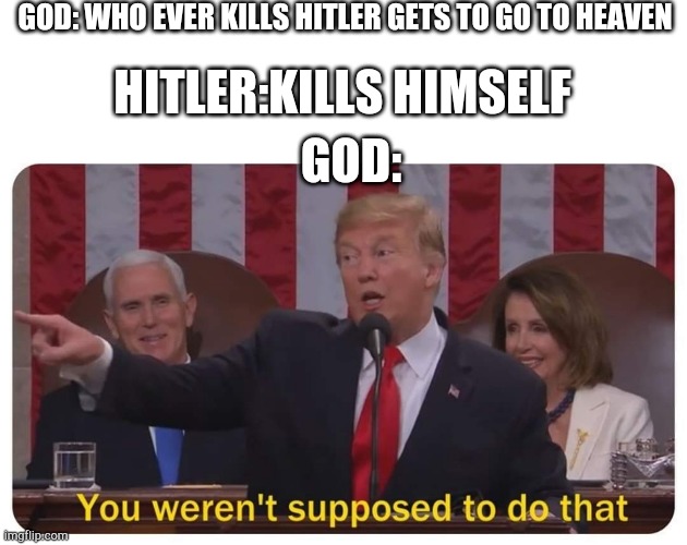 Trump You Weren't Supposed to Do That | GOD: WHO EVER KILLS HITLER GETS TO GO TO HEAVEN; HITLER:KILLS HIMSELF; GOD: | image tagged in trump you weren't supposed to do that | made w/ Imgflip meme maker