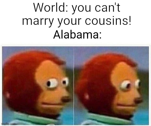 Monkey Puppet | World: you can't marry your cousins! Alabama: | image tagged in memes,monkey puppet | made w/ Imgflip meme maker