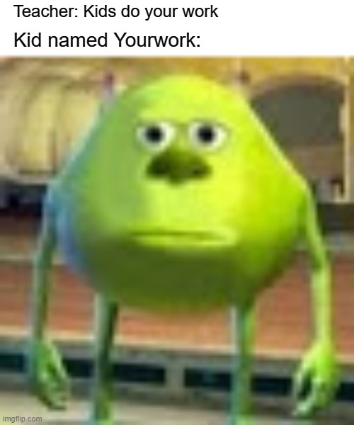 Sully Wazowski | Teacher: Kids do your work; Kid named Yourwork: | image tagged in sully wazowski,memes,funny,puns | made w/ Imgflip meme maker