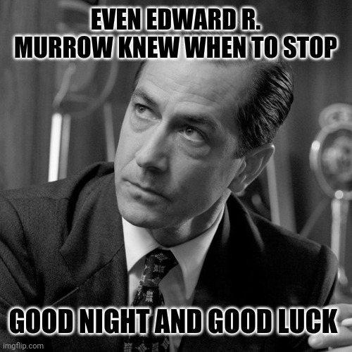 EVEN EDWARD R. MURROW KNEW WHEN TO STOP GOOD NIGHT AND GOOD LUCK | made w/ Imgflip meme maker