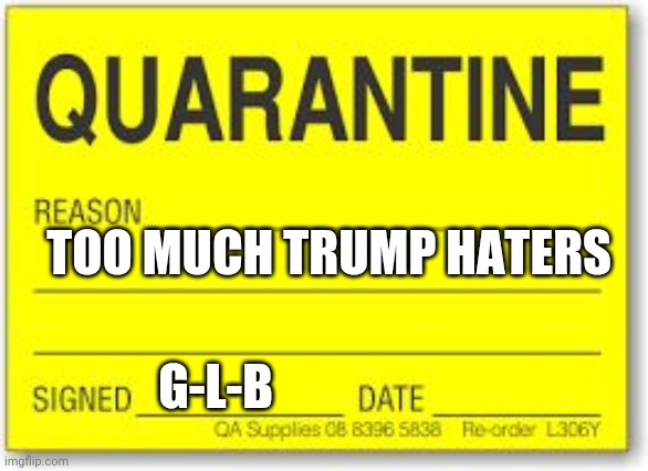 Quarantine | TOO MUCH TRUMP HATERS; G-L-B | image tagged in quarantine | made w/ Imgflip meme maker