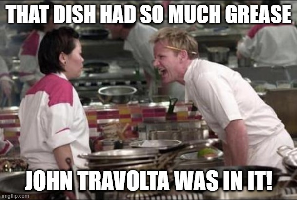 Angry Chef Gordon Ramsay Meme | THAT DISH HAD SO MUCH GREASE; JOHN TRAVOLTA WAS IN IT! | image tagged in memes,angry chef gordon ramsay,john travolta,grease,puns,irony | made w/ Imgflip meme maker