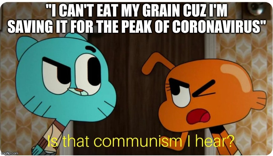 Is that Communism I hear ? | "I CAN'T EAT MY GRAIN CUZ I'M SAVING IT FOR THE PEAK OF CORONAVIRUS" | image tagged in is that communism i hear | made w/ Imgflip meme maker