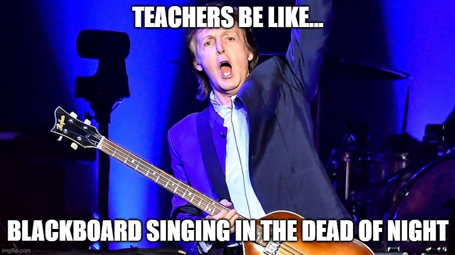 Paul McCartney Cordoba | TEACHERS BE LIKE... BLACKBOARD SINGING IN THE DEAD OF NIGHT | image tagged in paul mccartney cordoba | made w/ Imgflip meme maker