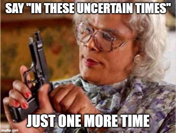 Madea | SAY "IN THESE UNCERTAIN TIMES"; JUST ONE MORE TIME | image tagged in madea | made w/ Imgflip meme maker