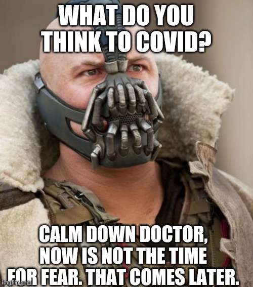 Bane | WHAT DO YOU THINK TO COVID? CALM DOWN DOCTOR, NOW IS NOT THE TIME FOR FEAR. THAT COMES LATER. | image tagged in bane | made w/ Imgflip meme maker