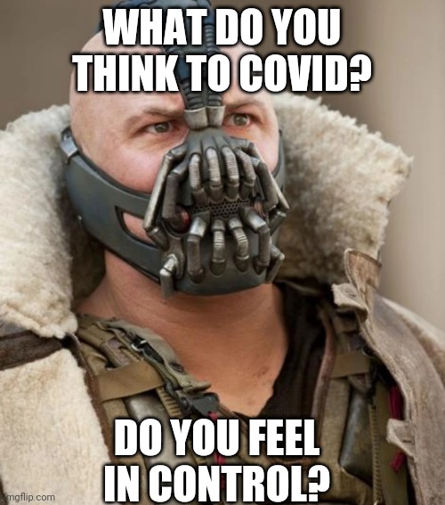 Bane | WHAT DO YOU THINK TO COVID? DO YOU FEEL IN CONTROL? | image tagged in bane | made w/ Imgflip meme maker