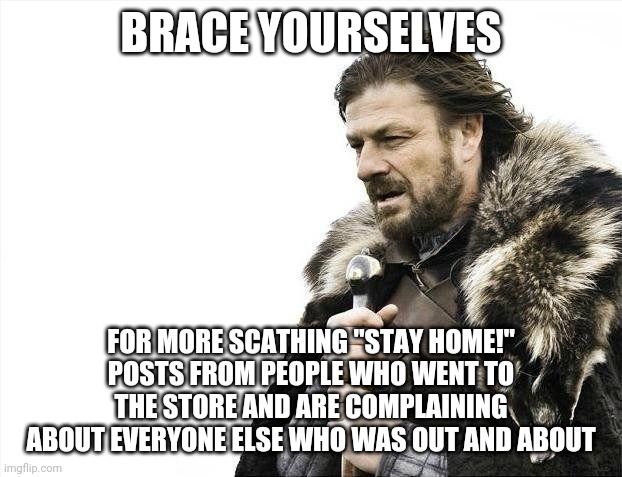Stay Home Yourself | BRACE YOURSELVES; FOR MORE SCATHING "STAY HOME!" POSTS FROM PEOPLE WHO WENT TO THE STORE AND ARE COMPLAINING ABOUT EVERYONE ELSE WHO WAS OUT AND ABOUT | image tagged in memes,brace yourselves x is coming,hypocrisy,stay home,covid-19,coronavirus | made w/ Imgflip meme maker
