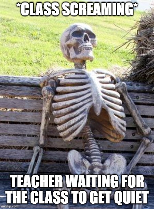 Waiting Skeleton | *CLASS SCREAMING*; TEACHER WAITING FOR THE CLASS TO GET QUIET | image tagged in memes,waiting skeleton | made w/ Imgflip meme maker