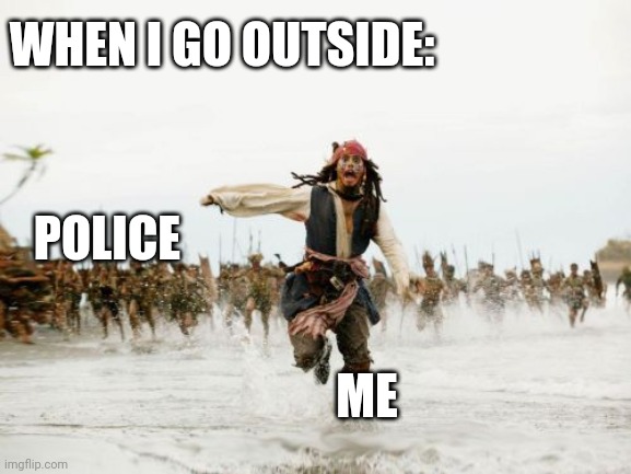 Jack Sparrow Being Chased | WHEN I GO OUTSIDE:; POLICE; ME | image tagged in memes,jack sparrow being chased | made w/ Imgflip meme maker