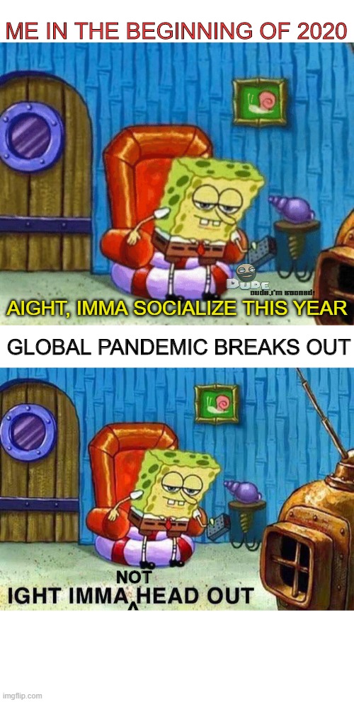 Another best year for introverts | ME IN THE BEGINNING OF 2020; AIGHT, IMMA SOCIALIZE THIS YEAR; GLOBAL PANDEMIC BREAKS OUT; NOT; ^ | image tagged in imma head out,introvert | made w/ Imgflip meme maker