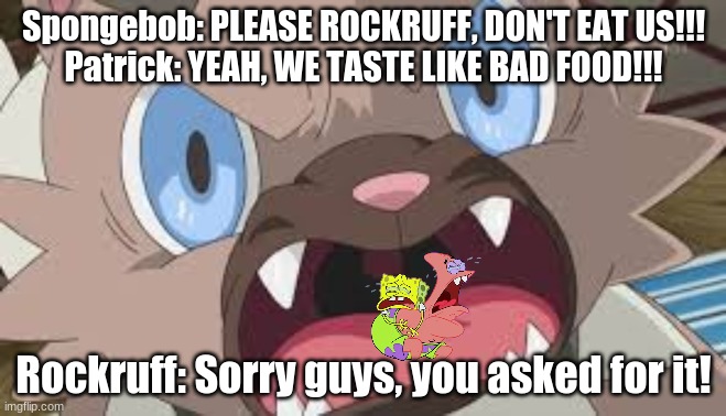 Rockruff VORE | Spongebob: PLEASE ROCKRUFF, DON'T EAT US!!!
Patrick: YEAH, WE TASTE LIKE BAD FOOD!!! Rockruff: Sorry guys, you asked for it! | image tagged in pkrussl | made w/ Imgflip meme maker