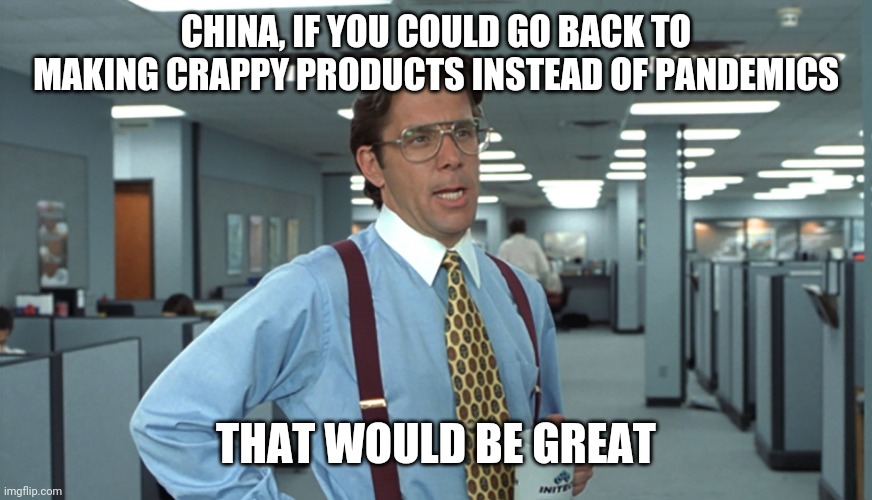 Office Space Bill Lumbergh | CHINA, IF YOU COULD GO BACK TO MAKING CRAPPY PRODUCTS INSTEAD OF PANDEMICS; THAT WOULD BE GREAT | image tagged in office space bill lumbergh | made w/ Imgflip meme maker