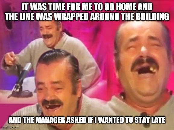 Laughs in retail | IT WAS TIME FOR ME TO GO HOME AND THE LINE WAS WRAPPED AROUND THE BUILDING; AND THE MANAGER ASKED IF I WANTED TO STAY LATE | image tagged in el risitas,retail | made w/ Imgflip meme maker