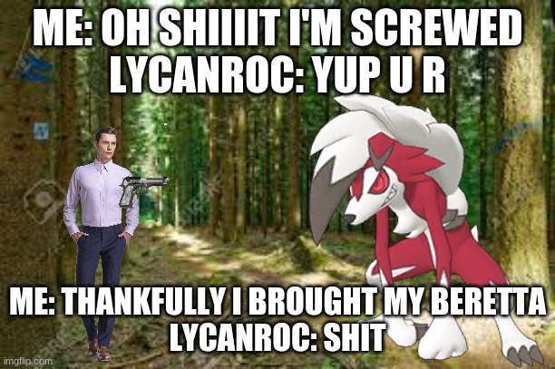 ME: OH SHIIIIT I'M SCREWED
LYCANROC: YUP U R; ME: THANKFULLY I BROUGHT MY BERETTA
LYCANROC: SHIT | image tagged in attacked | made w/ Imgflip meme maker