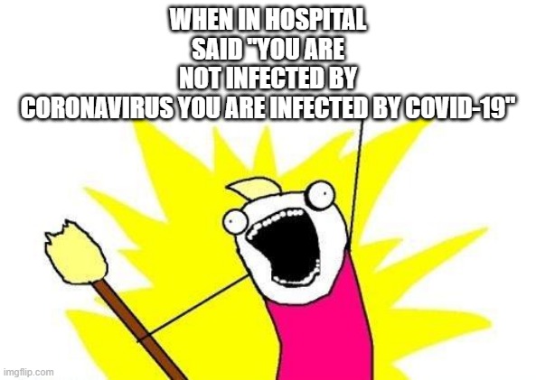 X All The Y Meme | WHEN IN HOSPITAL SAID "YOU ARE NOT INFECTED BY CORONAVIRUS YOU ARE INFECTED BY COVID-19" | image tagged in memes,x all the y | made w/ Imgflip meme maker