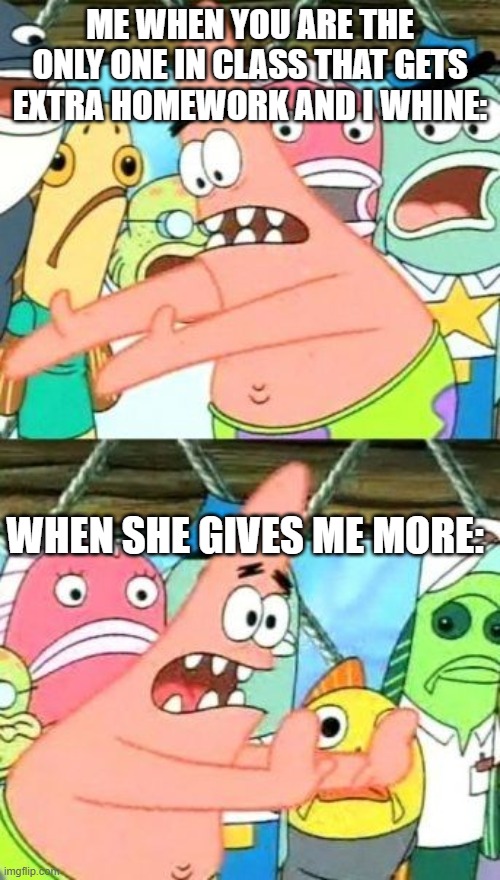 upvote if u done this too! | ME WHEN YOU ARE THE ONLY ONE IN CLASS THAT GETS EXTRA HOMEWORK AND I WHINE:; WHEN SHE GIVES ME MORE: | image tagged in memes,put it somewhere else patrick,school | made w/ Imgflip meme maker