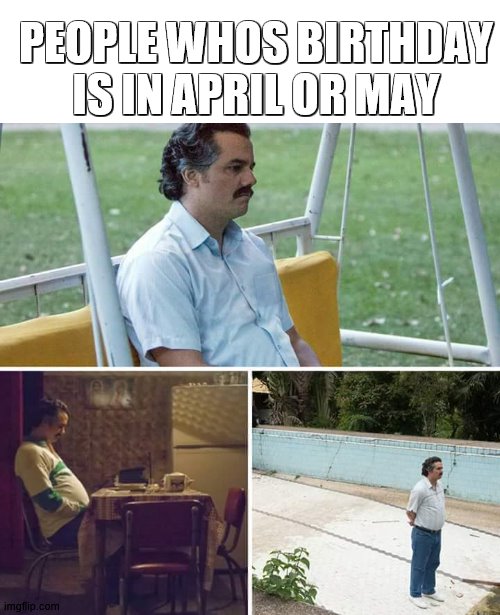 Sad Pablo Escobar | PEOPLE WHOS BIRTHDAY IS IN APRIL OR MAY | image tagged in memes,sad pablo escobar | made w/ Imgflip meme maker