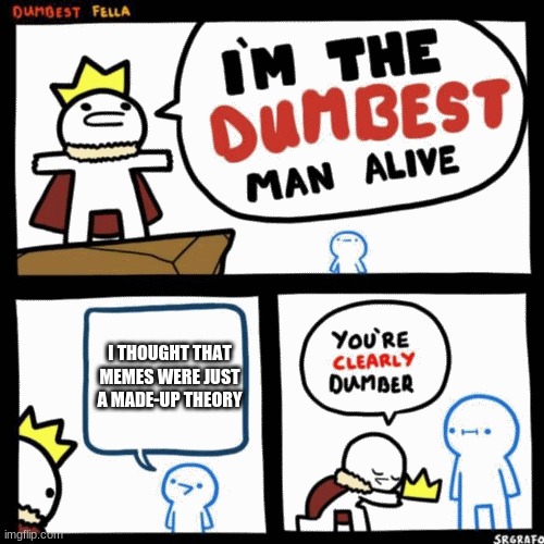 I'm the dumbest man alive | I THOUGHT THAT MEMES WERE JUST A MADE-UP THEORY | image tagged in i'm the dumbest man alive | made w/ Imgflip meme maker