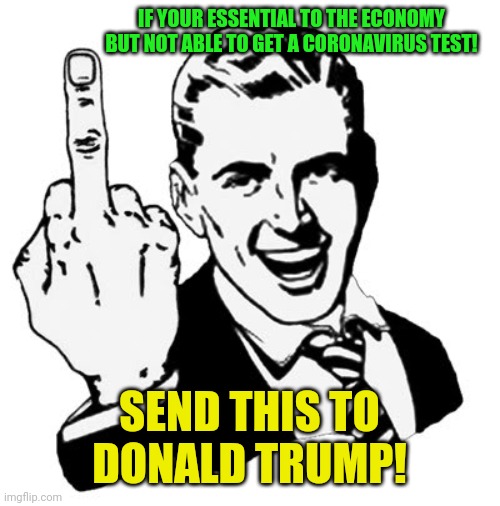 Trump knew about this months ago! | IF YOUR ESSENTIAL TO THE ECONOMY BUT NOT ABLE TO GET A CORONAVIRUS TEST! SEND THIS TO DONALD TRUMP! | image tagged in memes,1950s middle finger,donald trump,coronavirus,essential | made w/ Imgflip meme maker