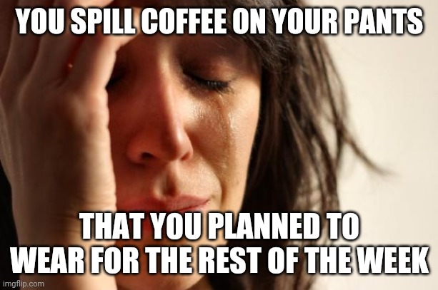 First World Problems Meme | YOU SPILL COFFEE ON YOUR PANTS; THAT YOU PLANNED TO WEAR FOR THE REST OF THE WEEK | image tagged in memes,first world problems | made w/ Imgflip meme maker