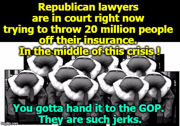 That's the trouble with America. Too many with insurance, not enough bankruptcies. | Republican lawyers 
are in court right now 
trying to throw 20 million people 
off their insurance. 
In the middle of this crisis ! You gotta hand it to the GOP. 
They are such jerks. | image tagged in head up ass,republican,gop,aca,insurance | made w/ Imgflip meme maker
