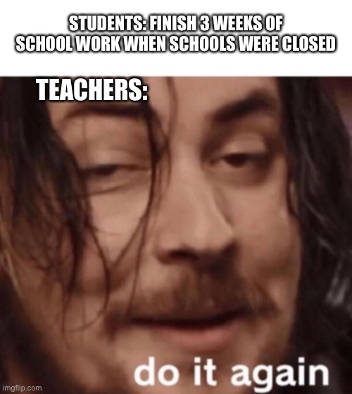 This is that one time you actually WANT to be in school. | STUDENTS: FINISH 3 WEEKS OF SCHOOL WORK WHEN SCHOOLS WERE CLOSED; TEACHERS: | image tagged in memes,do it again,school,coronavirus | made w/ Imgflip meme maker
