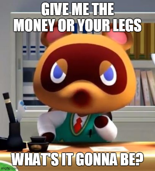 Tom nook | GIVE ME THE MONEY OR YOUR LEGS; WHAT'S IT GONNA BE? | image tagged in tom nook | made w/ Imgflip meme maker