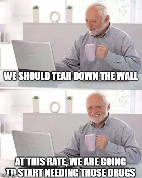 Hide the Pain Harold | WE SHOULD TEAR DOWN THE WALL; AT THIS RATE, WE ARE GOING TO START NEEDING THOSE DRUGS | image tagged in memes,hide the pain harold,fun,coronavirus | made w/ Imgflip meme maker