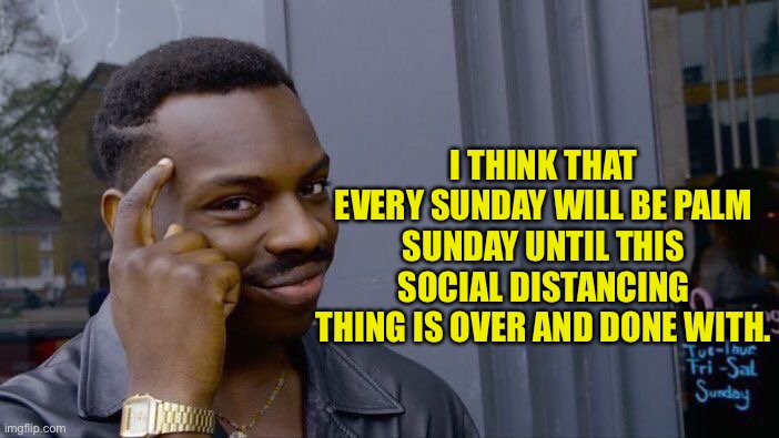 Roll Safe Think About It Meme | I THINK THAT EVERY SUNDAY WILL BE PALM SUNDAY UNTIL THIS SOCIAL DISTANCING THING IS OVER AND DONE WITH. | image tagged in memes,roll safe think about it | made w/ Imgflip meme maker