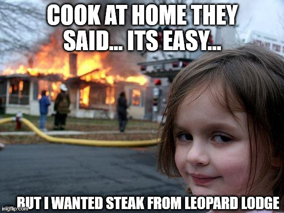 Disaster Girl | COOK AT HOME THEY SAID... ITS EASY... ... BUT I WANTED STEAK FROM LEOPARD LODGE | image tagged in memes,disaster girl | made w/ Imgflip meme maker
