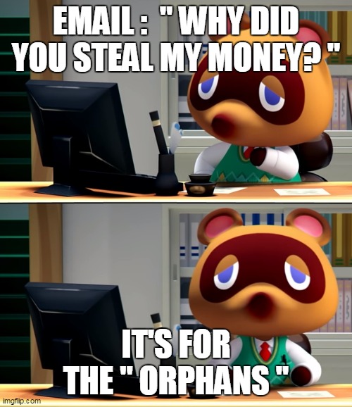 Tom Nook | EMAIL :  " WHY DID YOU STEAL MY MONEY? "; IT'S FOR THE " ORPHANS " | image tagged in tom nook | made w/ Imgflip meme maker