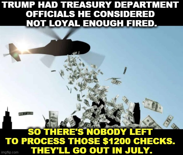 Unfit to govern update: make that August or September | TRUMP HAD TREASURY DEPARTMENT 
OFFICIALS HE CONSIDERED 
NOT LOYAL ENOUGH FIRED. SO THERE'S NOBODY LEFT 
TO PROCESS THOSE $1200 CHECKS. 
THEY'LL GO OUT IN JULY. | image tagged in helicopter money over city,trump,loyalt,incompetence,idiot | made w/ Imgflip meme maker