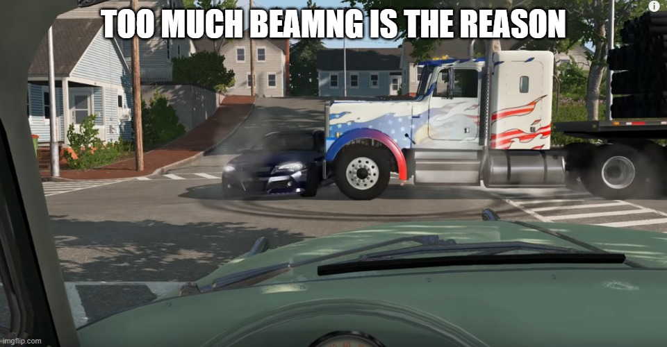 BeamNG drifting | TOO MUCH BEAMNG IS THE REASON | image tagged in beamng drifting | made w/ Imgflip meme maker