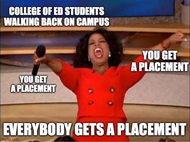 Oprah You Get A Meme | COLLEGE OF ED STUDENTS WALKING BACK ON CAMPUS; YOU GET A PLACEMENT; YOU GET A PLACEMENT; EVERYBODY GETS A PLACEMENT | image tagged in memes,oprah you get a | made w/ Imgflip meme maker