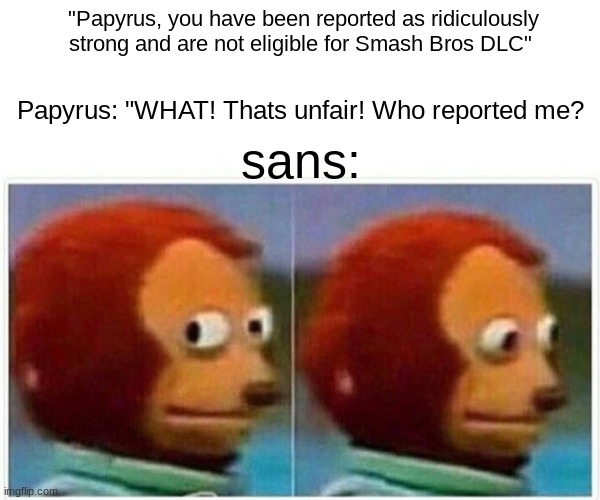 Monkey Puppet Meme | "Papyrus, you have been reported as ridiculously strong and are not eligible for Smash Bros DLC"; Papyrus: "WHAT! Thats unfair! Who reported me? sans: | image tagged in memes,monkey puppet | made w/ Imgflip meme maker