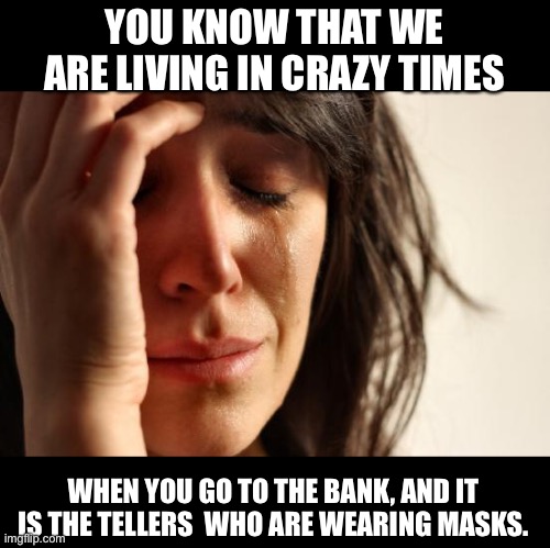 First World Problems | YOU KNOW THAT WE ARE LIVING IN CRAZY TIMES; WHEN YOU GO TO THE BANK, AND IT IS THE TELLERS  WHO ARE WEARING MASKS. | image tagged in memes,first world problems | made w/ Imgflip meme maker
