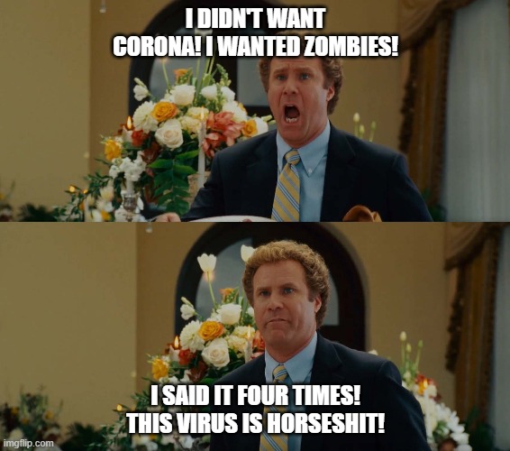 Will Ferrell Horseshit | I DIDN'T WANT CORONA! I WANTED ZOMBIES! I SAID IT FOUR TIMES! THIS VIRUS IS HORSESHIT! | image tagged in will ferrell horseshit | made w/ Imgflip meme maker