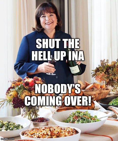  Ina Garten | SHUT THE HELL UP INA; NOBODY’S COMING OVER! | image tagged in ina garten | made w/ Imgflip meme maker