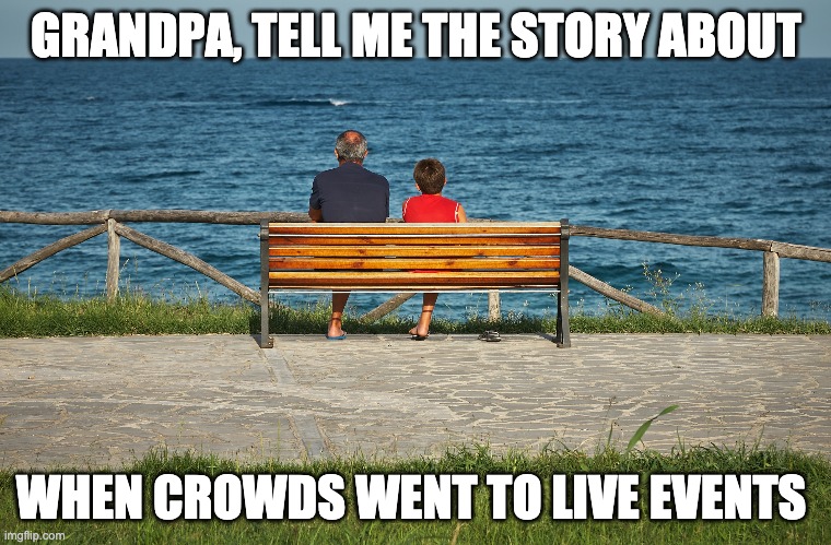 The Good Old Days... | GRANDPA, TELL ME THE STORY ABOUT; WHEN CROWDS WENT TO LIVE EVENTS | image tagged in coronavirus,covid-19,storytelling grandpa,social distancing,virus,good old days | made w/ Imgflip meme maker