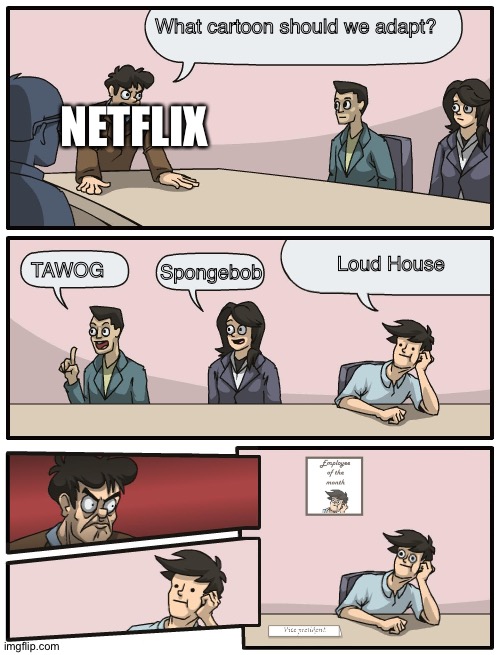 Boardroom Meeting Unexpected Ending | What cartoon should we adapt? NETFLIX; Loud House; Spongebob; TAWOG | image tagged in boardroom meeting unexpected ending | made w/ Imgflip meme maker