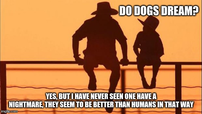 Cowboy Wisdom on Dogs | DO DOGS DREAM? YES, BUT I HAVE NEVER SEEN ONE HAVE A NIGHTMARE, THEY SEEM TO BE BETTER THAN HUMANS IN THAT WAY | image tagged in cowboy father and son,cowboy wisdom,dogs are special,dogs dream of you,dogs are family,you are their entire world | made w/ Imgflip meme maker
